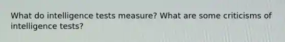 What do intelligence tests measure? What are some criticisms of intelligence tests?