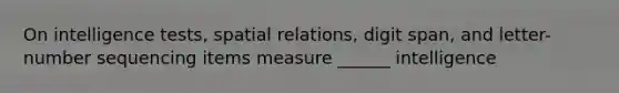 On intelligence tests, spatial relations, digit span, and letter-number sequencing items measure ______ intelligence