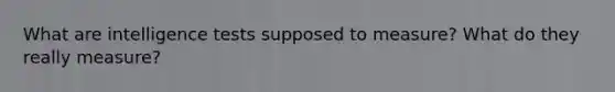 What are intelligence tests supposed to measure? What do they really measure?