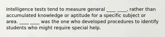 Intelligence tests tend to measure general ____ ____, rather than accumulated knowledge or aptitude for a specific subject or area. ____ ____ was the one who developed procedures to identify students who might require special help.