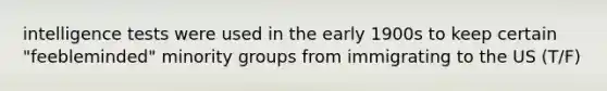 intelligence tests were used in the early 1900s to keep certain "feebleminded" minority groups from immigrating to the US (T/F)