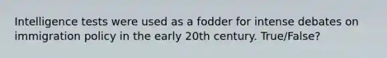 Intelligence tests were used as a fodder for intense debates on immigration policy in the early 20th century. True/False?