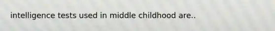 intelligence tests used in middle childhood are..