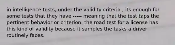 in intelligence tests, under the validity criteria , its enough for some tests that they have ----- meaning that the test taps the pertinent behavior or criterion. the road test for a license has this kind of validity because it samples the tasks a driver routinely faces.