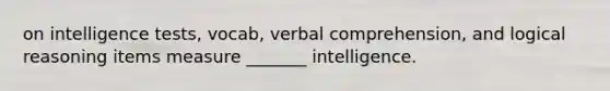 on intelligence tests, vocab, verbal comprehension, and logical reasoning items measure _______ intelligence.