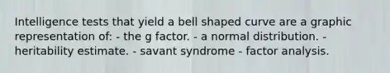 Intelligence tests that yield a bell shaped curve are a graphic representation of: - the g factor. - a normal distribution. - heritability estimate. - savant syndrome - factor analysis.