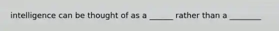 intelligence can be thought of as a ______ rather than a ________