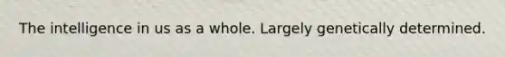 The intelligence in us as a whole. Largely genetically determined.