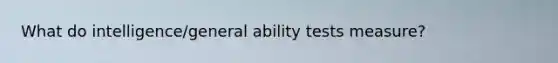 What do intelligence/general ability tests measure?