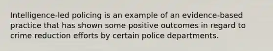 Intelligence-led policing is an example of an evidence-based practice that has shown some positive outcomes in regard to crime reduction efforts by certain police departments.​