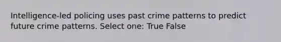 Intelligence-led policing uses past crime patterns to predict future crime patterns. Select one: True False