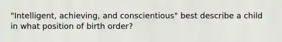 "Intelligent, achieving, and conscientious" best describe a child in what position of birth order?