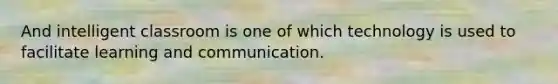 And intelligent classroom is one of which technology is used to facilitate learning and communication.