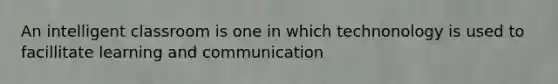 An intelligent classroom is one in which technonology is used to facillitate learning and communication