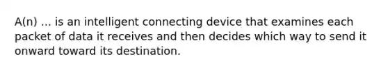 A(n) ... is an intelligent connecting device that examines each packet of data it receives and then decides which way to send it onward toward its destination.