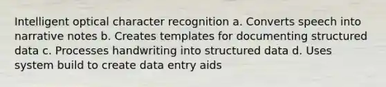 Intelligent optical character recognition a. Converts speech into narrative notes b. Creates templates for documenting structured data c. Processes handwriting into structured data d. Uses system build to create data entry aids