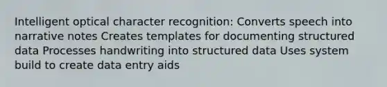 Intelligent optical character recognition: Converts speech into narrative notes Creates templates for documenting structured data Processes handwriting into structured data Uses system build to create data entry aids