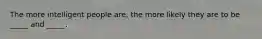 The more intelligent people are, the more likely they are to be _____ and _____.