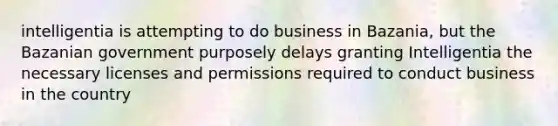 intelligentia is attempting to do business in Bazania, but the Bazanian government purposely delays granting Intelligentia the necessary licenses and permissions required to conduct business in the country