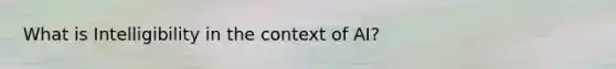 What is Intelligibility in the context of AI?