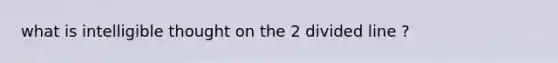 what is intelligible thought on the 2 divided line ?