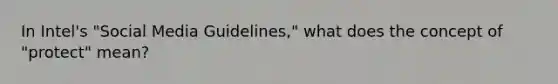 In​ Intel's "Social Media​ Guidelines," what does the concept of​ "protect" mean?