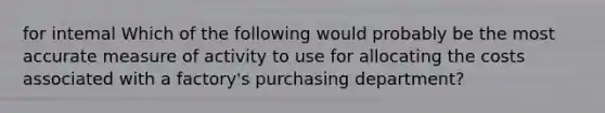 for intemal Which of the following would probably be the most accurate measure of activity to use for allocating the costs associated with a factory's purchasing department?