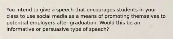 You intend to give a speech that encourages students in your class to use social media as a means of promoting themselves to potential employers after graduation. Would this be an informative or persuasive type of speech?