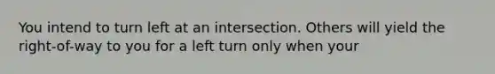 You intend to turn left at an intersection. Others will yield the right-of-way to you for a left turn only when your