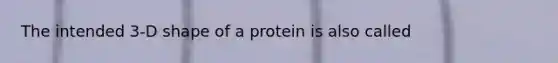 The intended 3-D shape of a protein is also called