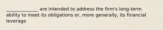 ______________ are intended to address the firm's long-term ability to meet its obligations or, more generally, its financial leverage