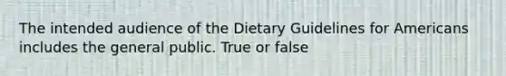 The intended audience of the Dietary Guidelines for Americans includes the general public. True or false