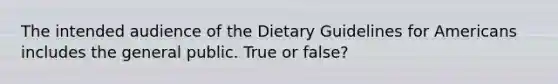 The intended audience of the Dietary Guidelines for Americans includes the general public. True or false?