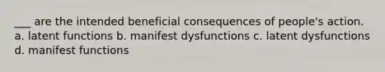 ___ are the intended beneficial consequences of people's action. a. latent functions b. manifest dysfunctions c. latent dysfunctions d. manifest functions