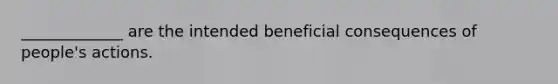 _____________ are the intended beneficial consequences of people's actions.