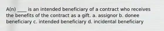 A(n) ____ is an intended beneficiary of a contract who receives the benefits of the contract as a gift. a. assignor b. donee beneficiary c. intended beneficiary d. incidental beneficiary