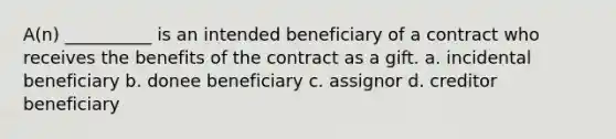 A(n) __________ is an intended beneficiary of a contract who receives the benefits of the contract as a gift. a. incidental beneficiary b. donee beneficiary c. assignor d. creditor beneficiary