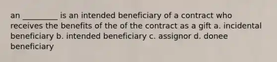 an _________ is an intended beneficiary of a contract who receives the benefits of the of the contract as a gift a. incidental beneficiary b. intended beneficiary c. assignor d. donee beneficiary