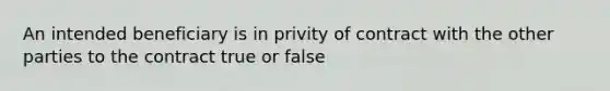 An intended beneficiary is in privity of contract with the other parties to the contract true or false