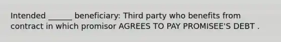 Intended ______ beneficiary: Third party who benefits from contract in which promisor AGREES TO PAY PROMISEE'S DEBT .