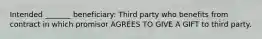 Intended _______ beneficiary: Third party who benefits from contract in which promisor AGREES TO GIVE A GIFT to third party.