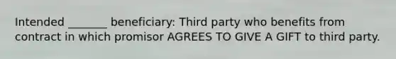Intended _______ beneficiary: Third party who benefits from contract in which promisor AGREES TO GIVE A GIFT to third party.