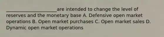 ______________________are intended to change the level of reserves and the monetary base A. Defensive open market operations B. Open market purchases C. Open market sales D. Dynamic open market operations