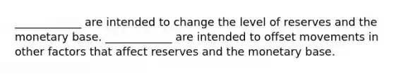 ____________ are intended to change the level of reserves and the monetary base. ____________ are intended to offset movements in other factors that affect reserves and the monetary base.