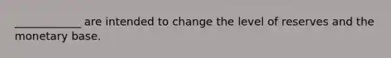 ____________ are intended to change the level of reserves and the monetary base.