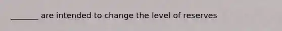 _______ are intended to change the level of reserves