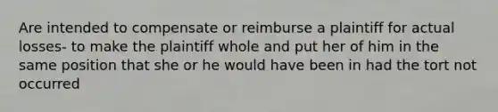 Are intended to compensate or reimburse a plaintiff for actual losses- to make the plaintiff whole and put her of him in the same position that she or he would have been in had the tort not occurred