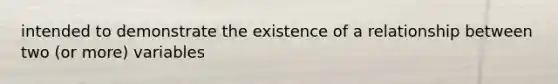 intended to demonstrate the existence of a relationship between two (or more) variables