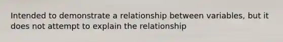 Intended to demonstrate a relationship between variables, but it does not attempt to explain the relationship