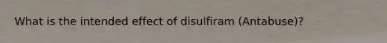 What is the intended effect of disulfiram (Antabuse)?